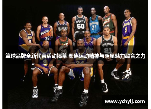 篮球品牌全新代言活动揭幕 聚焦运动精神与明星魅力融合之力
