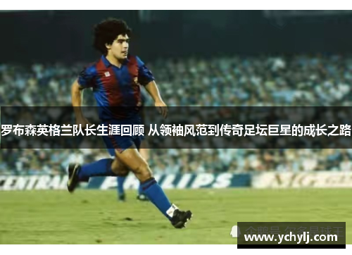 罗布森英格兰队长生涯回顾 从领袖风范到传奇足坛巨星的成长之路
