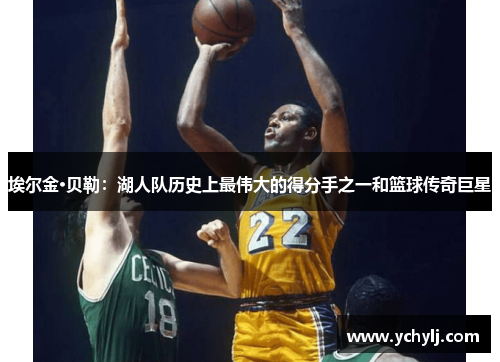 埃尔金·贝勒：湖人队历史上最伟大的得分手之一和篮球传奇巨星