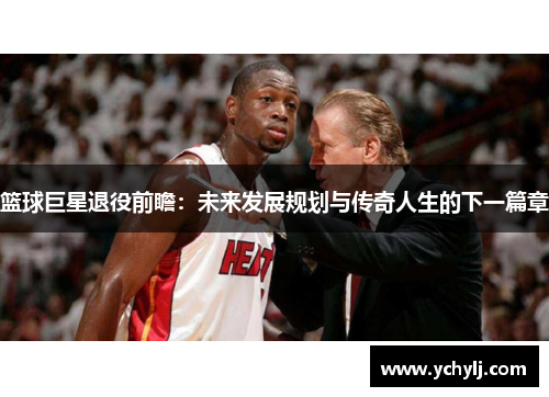 篮球巨星退役前瞻：未来发展规划与传奇人生的下一篇章