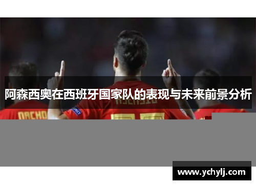 阿森西奥在西班牙国家队的表现与未来前景分析