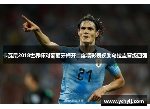 卡瓦尼2018世界杯对葡萄牙梅开二度精彩表现助乌拉圭晋级四强