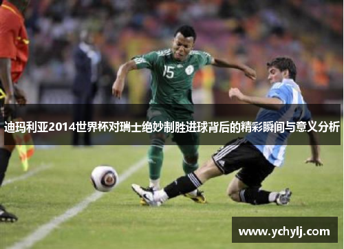 迪玛利亚2014世界杯对瑞士绝妙制胜进球背后的精彩瞬间与意义分析