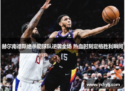 赫尔南德斯绝杀助球队逆袭全场 热血时刻定格胜利瞬间