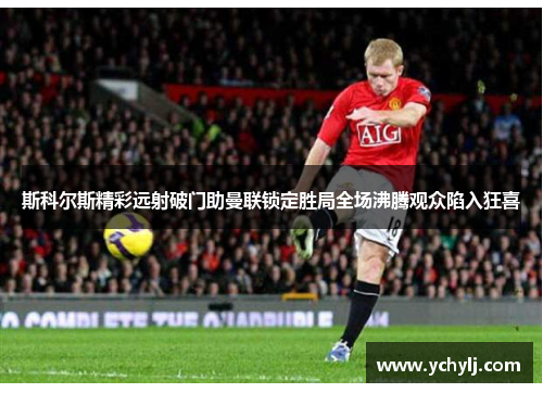 斯科尔斯精彩远射破门助曼联锁定胜局全场沸腾观众陷入狂喜