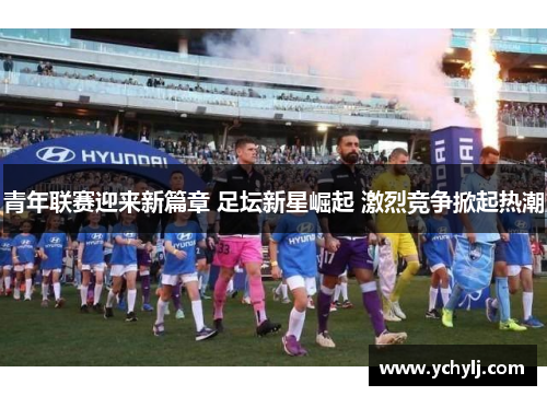青年联赛迎来新篇章 足坛新星崛起 激烈竞争掀起热潮