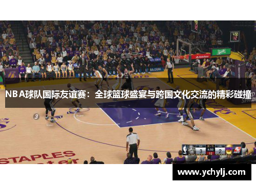 NBA球队国际友谊赛：全球篮球盛宴与跨国文化交流的精彩碰撞