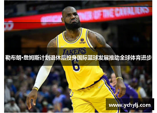 勒布朗·詹姆斯计划退休后投身国际篮球发展推动全球体育进步
