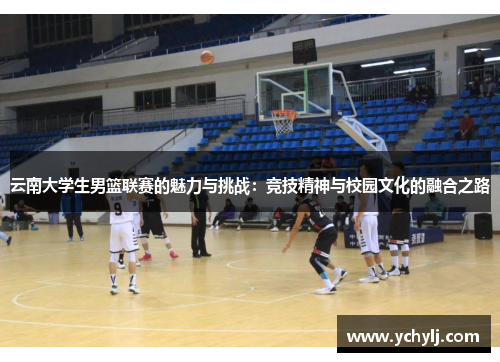 云南大学生男篮联赛的魅力与挑战：竞技精神与校园文化的融合之路