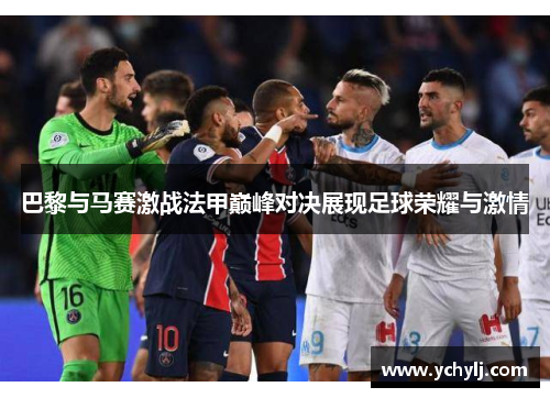 巴黎与马赛激战法甲巅峰对决展现足球荣耀与激情