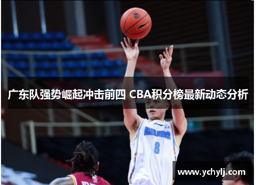 广东队强势崛起冲击前四 CBA积分榜最新动态分析