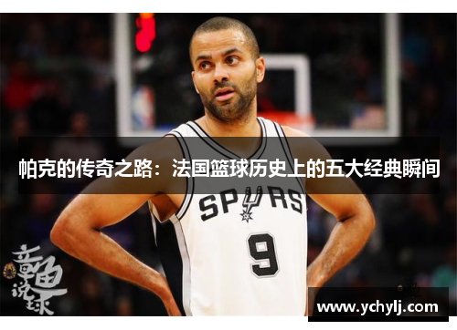 帕克的传奇之路：法国篮球历史上的五大经典瞬间
