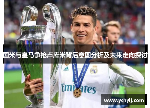 国米与皇马争抢卢库米背后意图分析及未来走向探讨