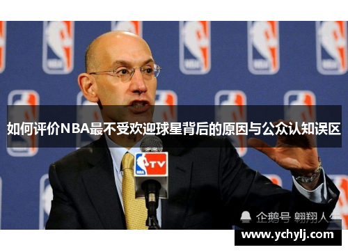 如何评价NBA最不受欢迎球星背后的原因与公众认知误区