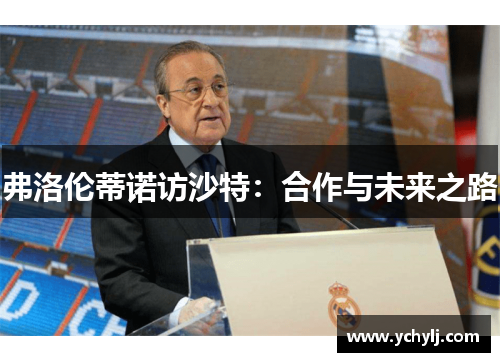 弗洛伦蒂诺访沙特：合作与未来之路