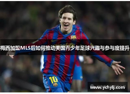 梅西加盟MLS后如何推动美国青少年足球兴趣与参与度提升