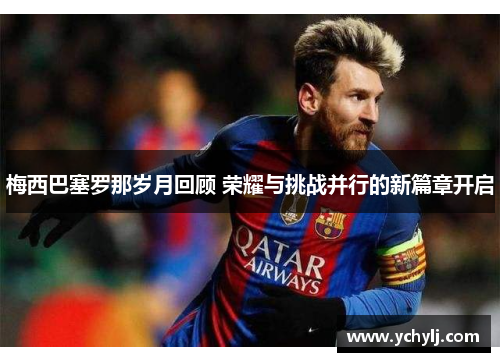 梅西巴塞罗那岁月回顾 荣耀与挑战并行的新篇章开启