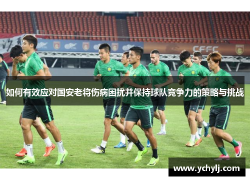 如何有效应对国安老将伤病困扰并保持球队竞争力的策略与挑战