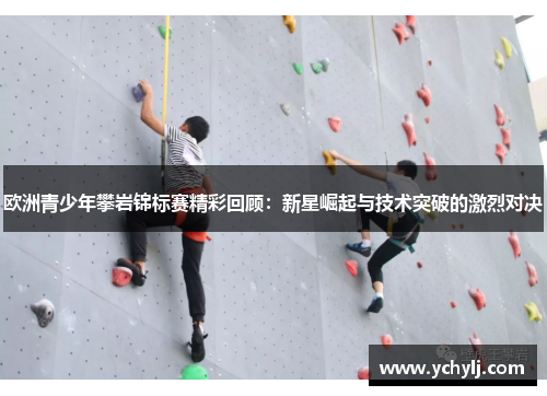 欧洲青少年攀岩锦标赛精彩回顾：新星崛起与技术突破的激烈对决