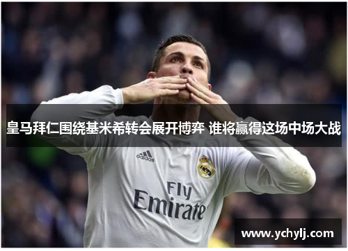 皇马拜仁围绕基米希转会展开博弈 谁将赢得这场中场大战