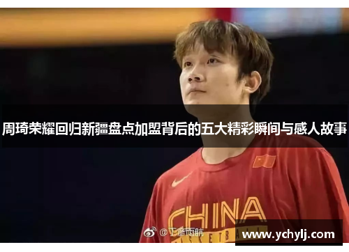 周琦荣耀回归新疆盘点加盟背后的五大精彩瞬间与感人故事