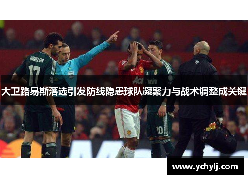 大卫路易斯落选引发防线隐患球队凝聚力与战术调整成关键 大卫路易斯落选引发防线隐患球队凝聚力与战术调整成关键