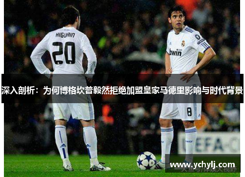 深入剖析：为何博格坎普毅然拒绝加盟皇家马德里影响与时代背景