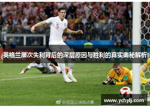 英格兰屡次失利背后的深层原因与胜利的真实奥秘解析 英格兰屡次失利背后的深层原因与胜利的真实奥秘解析