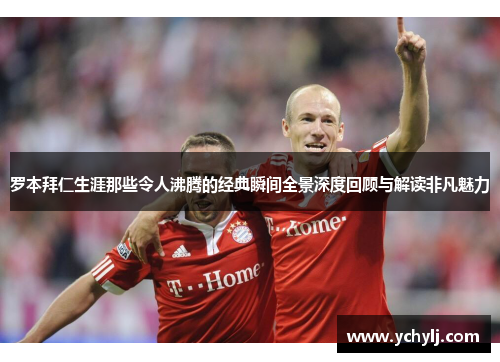 罗本拜仁生涯那些令人沸腾的经典瞬间全景深度回顾与解读非凡魅力 罗本拜仁生涯那些令人沸腾的经典瞬间全景深度回顾与解读非凡魅力